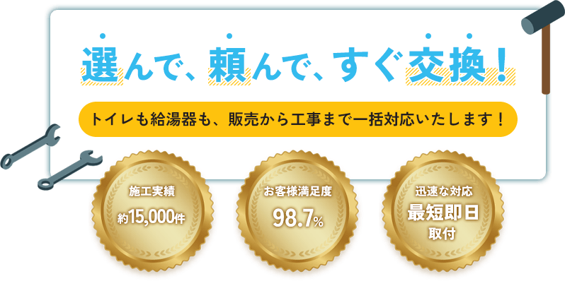 選んで、頼んで、すぐ交換！トイレも給湯器も、販売から工事まで一括対応いたします！施工実績約15,000件　お客様満足度98.7%　迅速な対応 最短即日取付